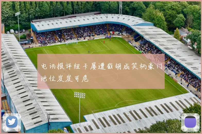 电讯报评纽卡屡遭截胡成笑柄豪门地位岌岌可危