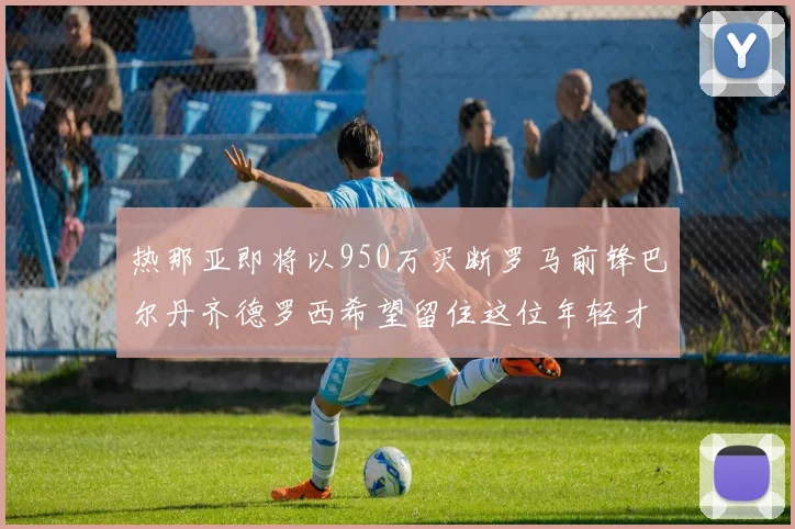 热那亚即将以950万买断罗马前锋巴尔丹齐德罗西希望留住这位年轻才俊