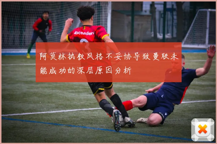 阿莫林执教风格不妥协导致曼联未能成功的深层原因分析