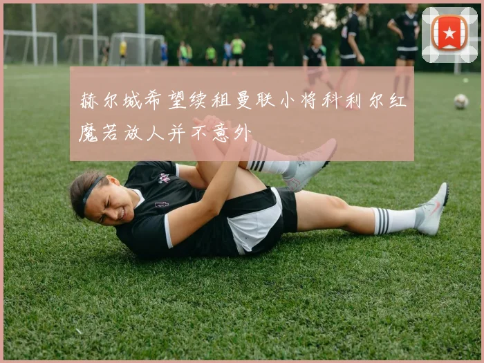 赫尔城希望续租曼联小将科利尔红魔若放人并不意外