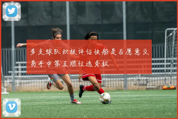 多支球队积极评估快船是否愿意交易手中第五顺位选秀权