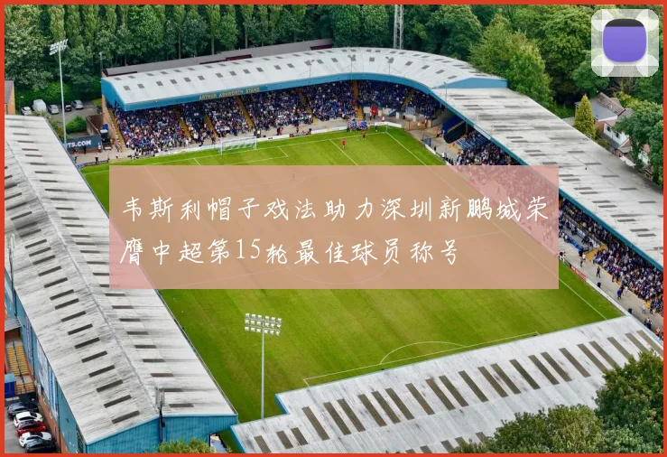 韦斯利帽子戏法助力深圳新鹏城荣膺中超第15轮最佳球员称号
