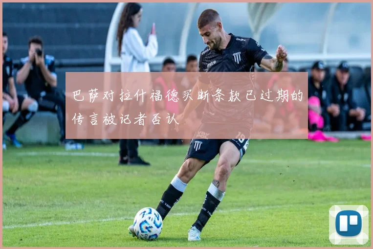 巴萨对拉什福德买断条款已过期的传言被记者否认