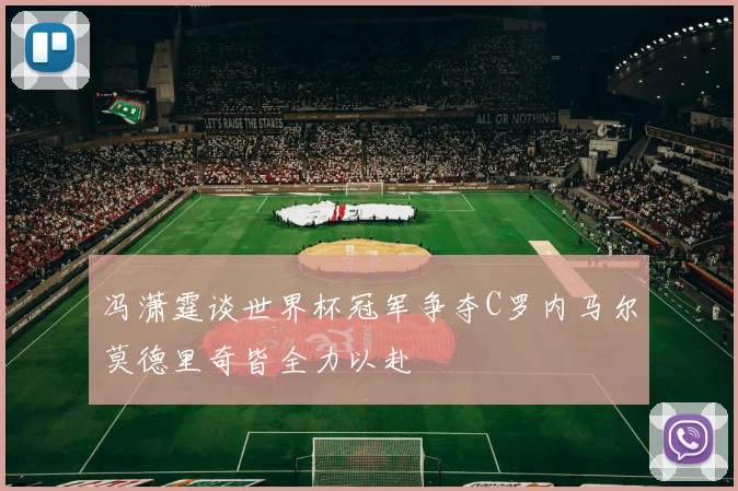 冯潇霆谈世界杯冠军争夺C罗内马尔莫德里奇皆全力以赴