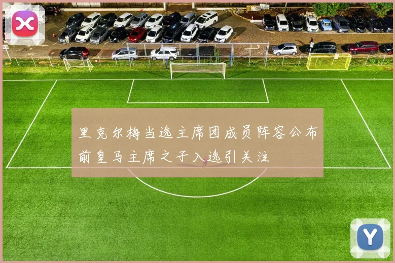 里克尔梅当选主席团成员阵容公布前皇马主席之子入选引关注