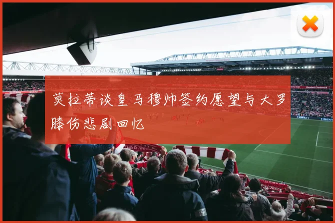 莫拉蒂谈皇马穆帅签约愿望与大罗膝伤悲剧回忆