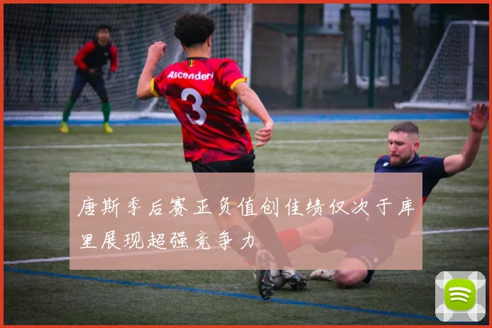 唐斯季后赛正负值创佳绩仅次于库里展现超强竞争力