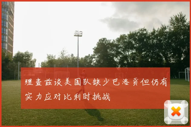 理查兹谈美国队缺少巴洛贡但仍有实力应对比利时挑战