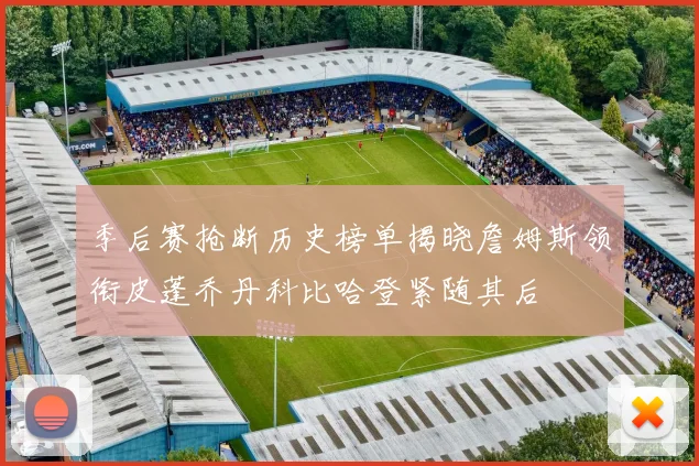 季后赛抢断历史榜单揭晓詹姆斯领衔皮蓬乔丹科比哈登紧随其后