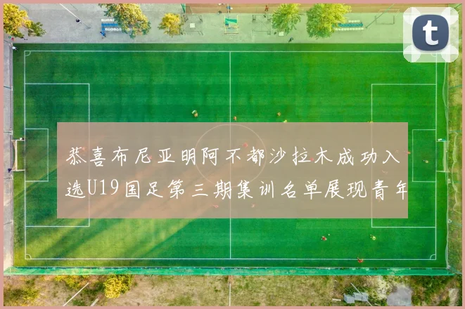 恭喜布尼亚明阿不都沙拉木成功入选U19国足第三期集训名单展现青年才俊风采