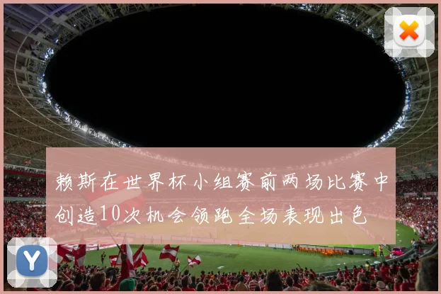 赖斯在世界杯小组赛前两场比赛中创造10次机会领跑全场表现出色