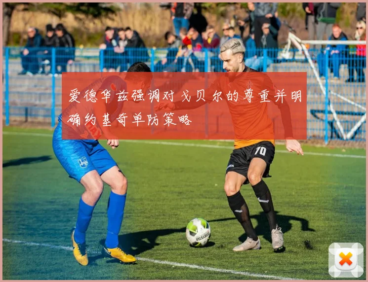 爱德华兹强调对戈贝尔的尊重并明确约基奇单防策略