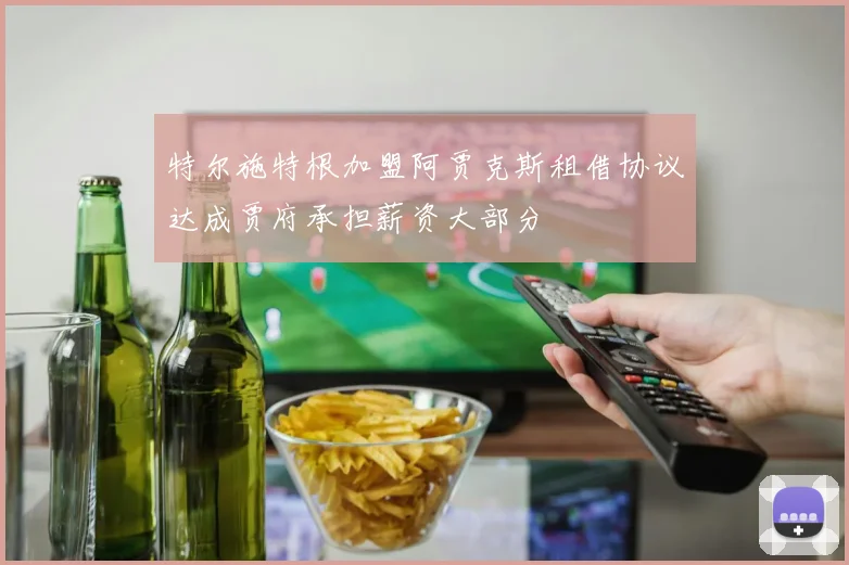 特尔施特根加盟阿贾克斯租借协议达成贾府承担薪资大部分