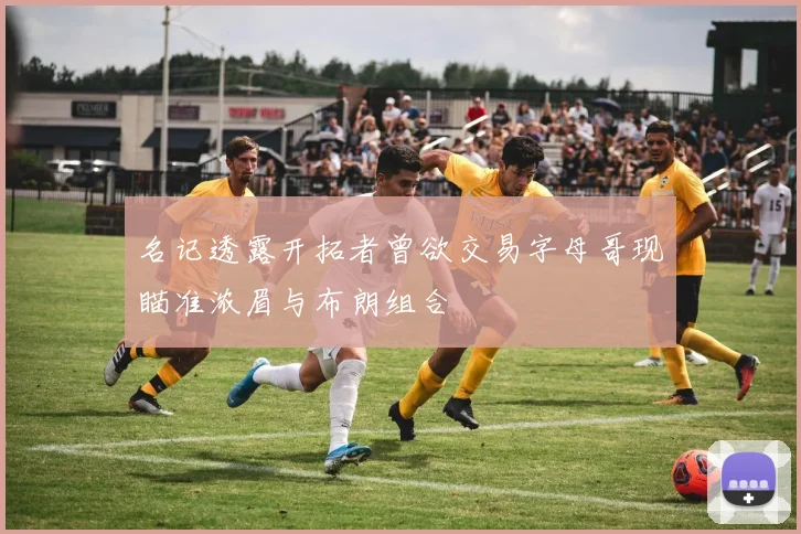 名记透露开拓者曾欲交易字母哥现瞄准浓眉与布朗组合