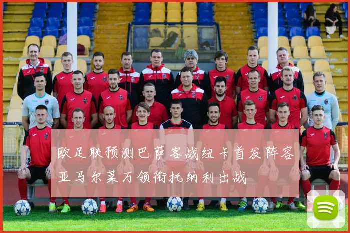 欧足联预测巴萨客战纽卡首发阵容亚马尔莱万领衔托纳利出战