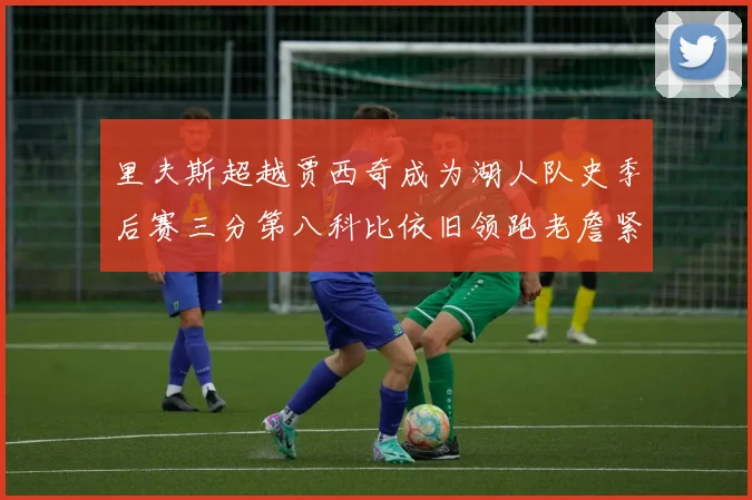 里夫斯超越贾西奇成为湖人队史季后赛三分第八科比依旧领跑老詹紧随其后