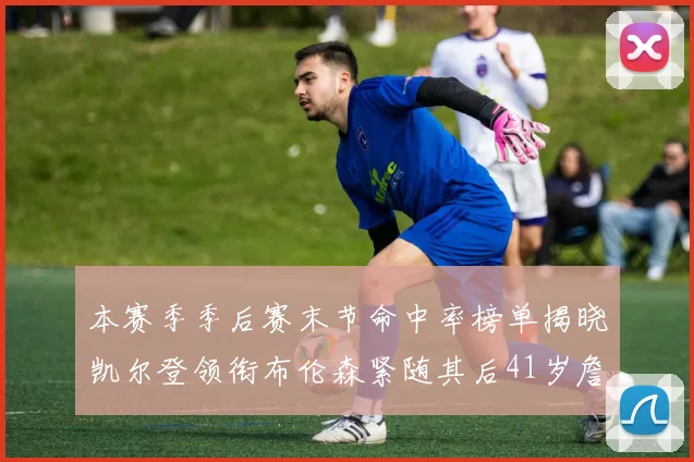 本赛季季后赛末节命中率榜单揭晓凯尔登领衔布伦森紧随其后41岁詹姆斯也在其中