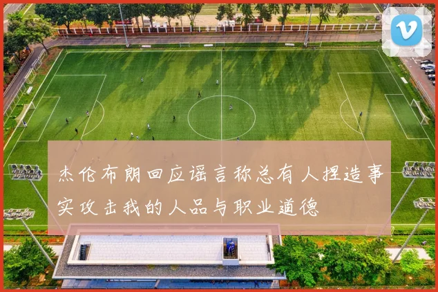 杰伦布朗回应谣言称总有人捏造事实攻击我的人品与职业道德