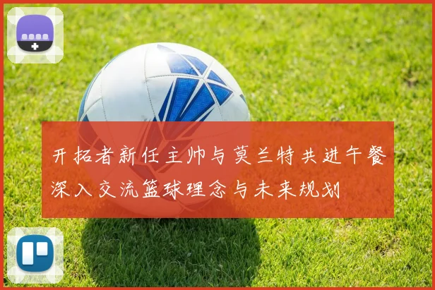 开拓者新任主帅与莫兰特共进午餐深入交流篮球理念与未来规划