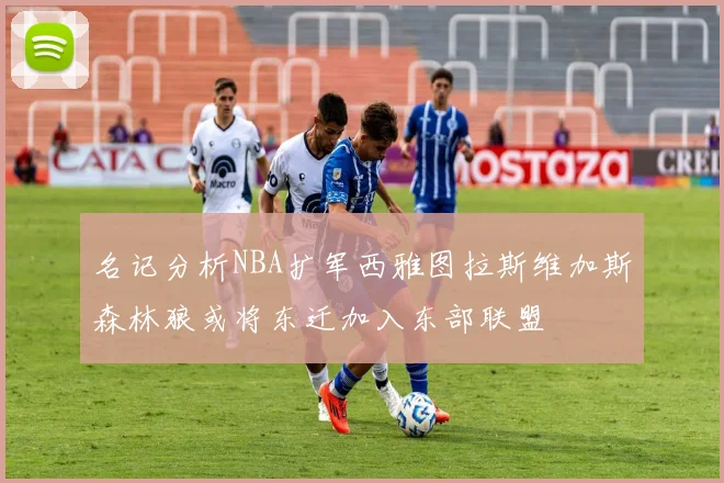 名记分析NBA扩军西雅图拉斯维加斯森林狼或将东迁加入东部联盟