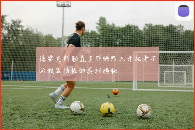 德雷克斯勒直言邓顿购入开拓者不必假装拮据的真相揭秘