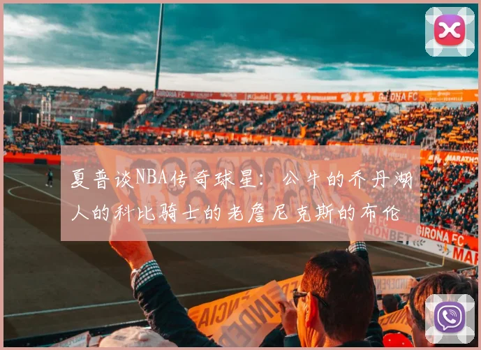 夏普谈NBA传奇球星：公牛的乔丹湖人的科比骑士的老詹尼克斯的布伦森