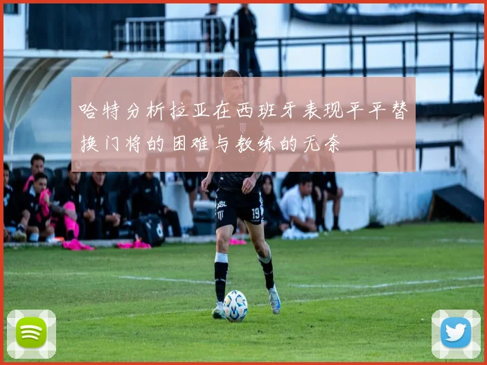 哈特分析拉亚在西班牙表现平平替换门将的困难与教练的无奈