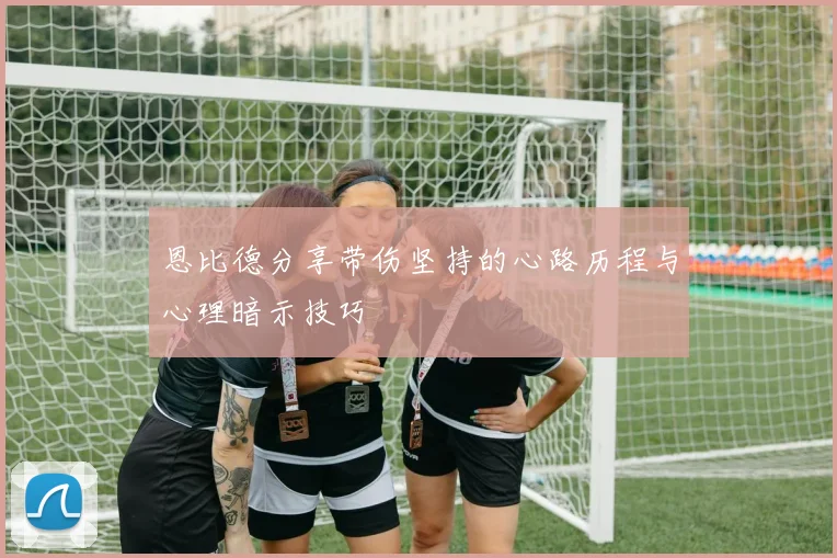 恩比德分享带伤坚持的心路历程与心理暗示技巧