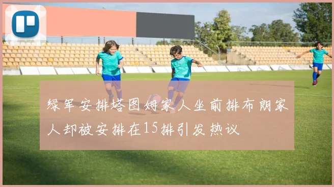 绿军安排塔图姆家人坐前排布朗家人却被安排在15排引发热议