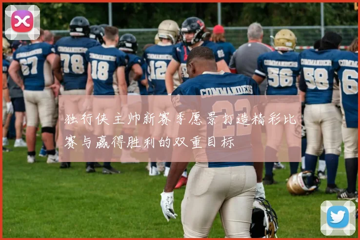 独行侠主帅新赛季愿景打造精彩比赛与赢得胜利的双重目标