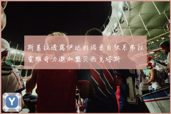斯基拉透露伊达利诺亲自联系弗拉霍维奇力邀加盟贝西克塔斯