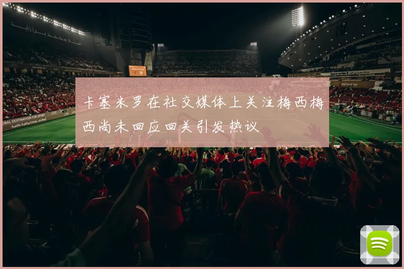 卡塞米罗在社交媒体上关注梅西梅西尚未回应回关引发热议