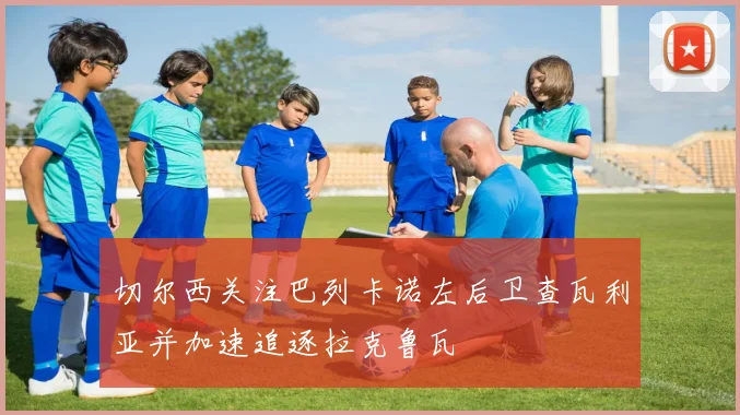 切尔西关注巴列卡诺左后卫查瓦利亚并加速追逐拉克鲁瓦