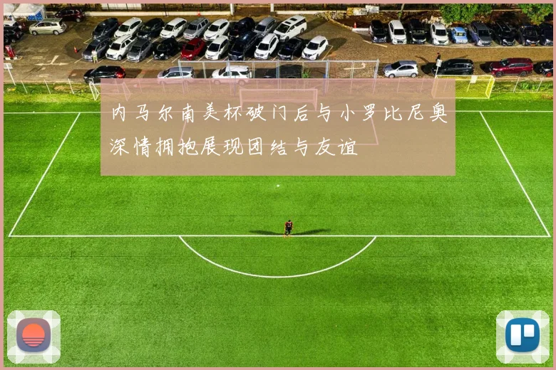 内马尔南美杯破门后与小罗比尼奥深情拥抱展现团结与友谊