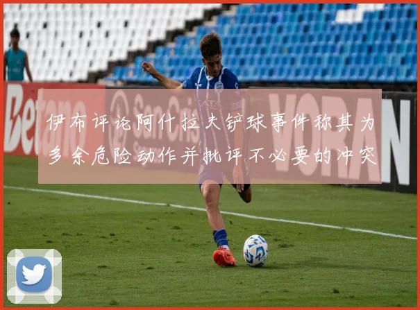 伊布评论阿什拉夫铲球事件称其为多余危险动作并批评不必要的冲突