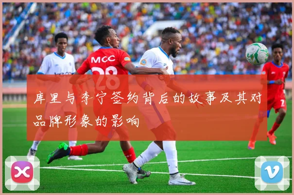 库里与李宁签约背后的故事及其对品牌形象的影响