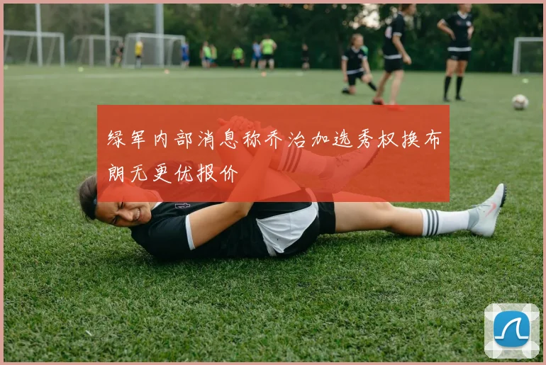 绿军内部消息称乔治加选秀权换布朗无更优报价