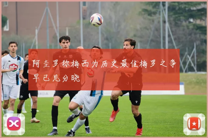 阿圭罗称梅西为历史最佳梅罗之争早已见分晓